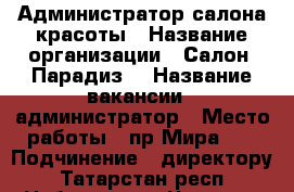 Администратор салона красоты › Название организации ­ Салон “Парадиз“ › Название вакансии ­ администратор › Место работы ­ пр.Мира 46 › Подчинение ­ директору - Татарстан респ., Набережные Челны г. Работа » Вакансии   . Татарстан респ.